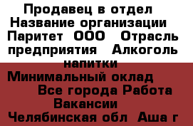 Продавец в отдел › Название организации ­ Паритет, ООО › Отрасль предприятия ­ Алкоголь, напитки › Минимальный оклад ­ 24 000 - Все города Работа » Вакансии   . Челябинская обл.,Аша г.